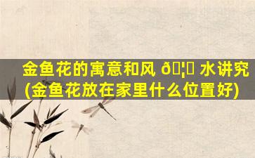 金鱼花的寓意和风 🦈 水讲究(金鱼花放在家里什么位置好)